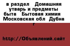  в раздел : Домашняя утварь и предметы быта » Бытовая химия . Московская обл.,Дубна г.